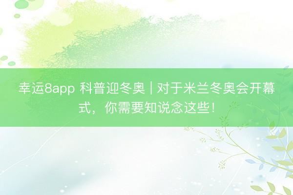 幸运8app 科普迎冬奥 | 对于米兰冬奥会开幕式，你需要知说念这些！