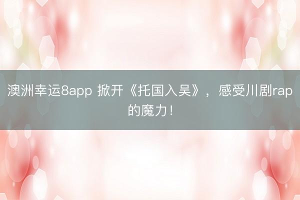 澳洲幸运8app 掀开《托国入吴》，感受川剧rap的魔力！