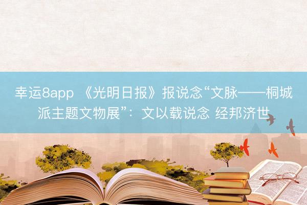 幸运8app 《光明日报》报说念“文脉——桐城派主题文物展”：文以载说念 经邦济世