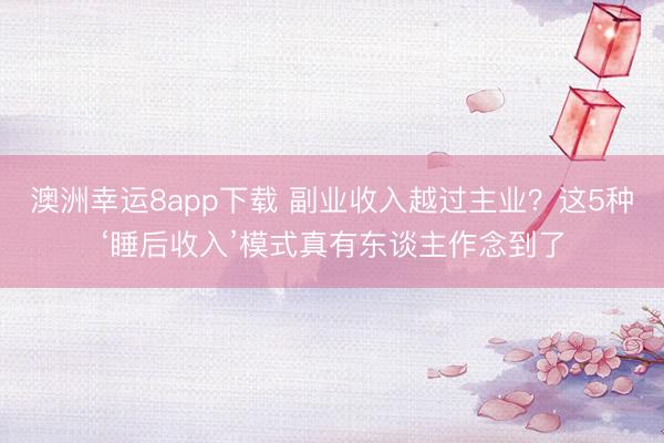 澳洲幸运8app下载 副业收入越过主业？这5种‘睡后收入’模式真有东谈主作念到了