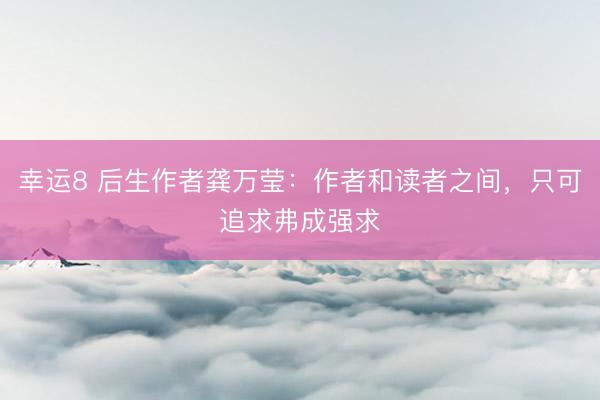 幸运8 后生作者龚万莹：作者和读者之间，只可追求弗成强求