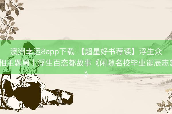 澳洲幸运8app下载 【超星好书荐读】浮生众相主题周丨浮生百态都故事《闲隙名校毕业诞辰志》