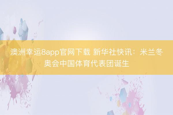 澳洲幸运8app官网下载 新华社快讯：米兰冬奥会中国体育代表团诞生