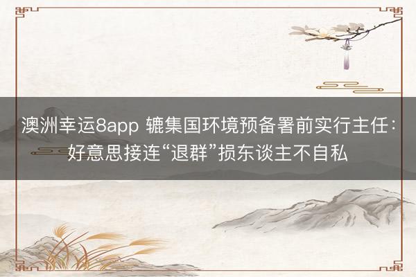 澳洲幸运8app 辘集国环境预备署前实行主任:好意思接连“退群”损东谈主不自私