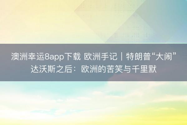 澳洲幸运8app下载 欧洲手记|特朗普“大闹”达沃斯之后:欧洲的苦笑与千里默