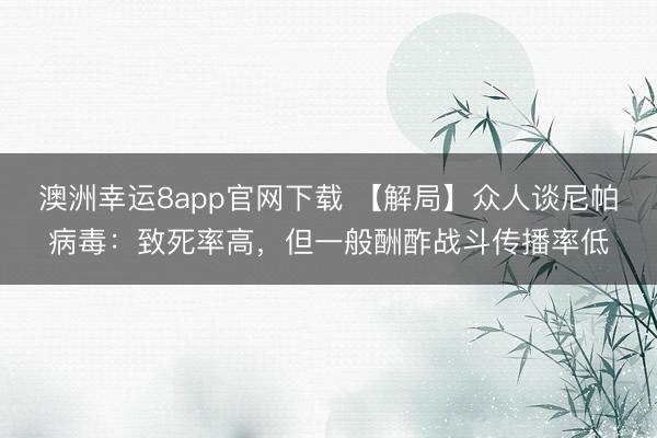 澳洲幸运8app官网下载 【解局】众人谈尼帕病毒:致死率高,但一般酬酢战斗传播率低