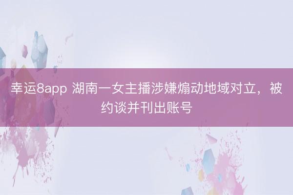 幸运8app 湖南一女主播涉嫌煽动地域对立，被约谈并刊出账号