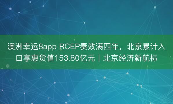 澳洲幸运8app RCEP奏效满四年，北京累计入口享惠货值153.80亿元｜北京经济新航标