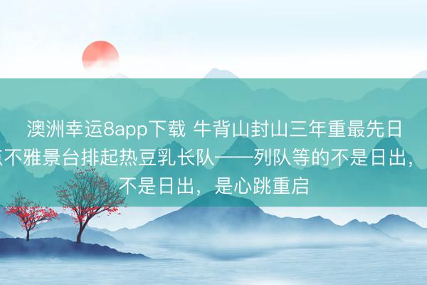 澳洲幸运8app下载 牛背山封山三年重最先日，凌晨四点不雅景台排起热豆乳长队——列队等的不是日出，是心跳重启