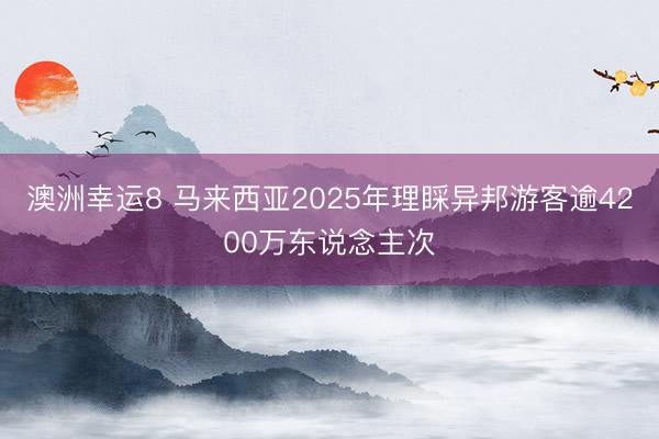 澳洲幸运8 马来西亚2025年理睬异邦游客逾4200万东说念主次