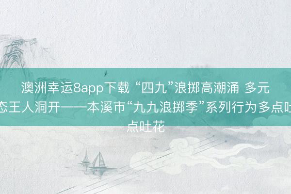 澳洲幸运8app下载 “四九”浪掷高潮涌 多元业态王人洞开——本溪市“九九浪掷季”系列行为多点吐花
