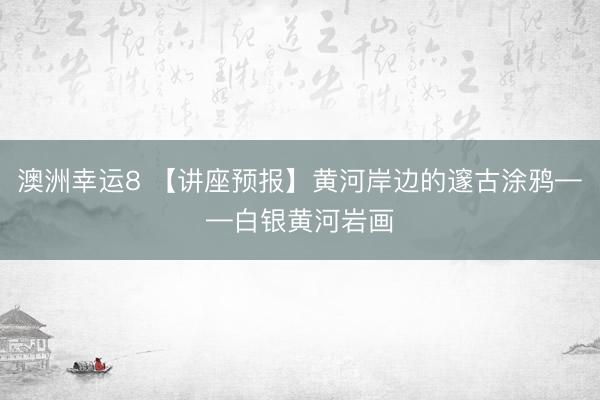 澳洲幸运8 【讲座预报】黄河岸边的邃古涂鸦——白银黄河岩画