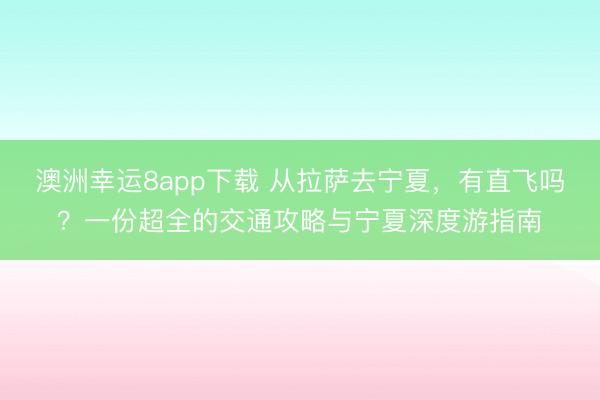 澳洲幸运8app下载 从拉萨去宁夏，有直飞吗？一份超全的交通攻略与宁夏深度游指南
