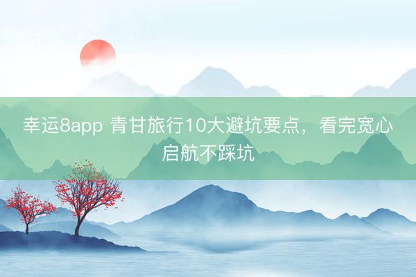 幸运8app 青甘旅行10大避坑要点，看完宽心启航不踩坑