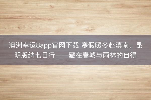 澳洲幸运8app官网下载 寒假暖冬赴滇南，昆明版纳七日行——藏在春城与雨林的自得