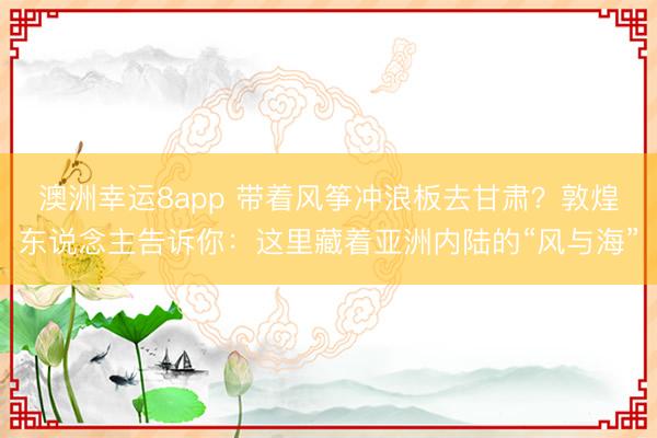 澳洲幸运8app 带着风筝冲浪板去甘肃？敦煌东说念主告诉你：这里藏着亚洲内陆的“风与海”