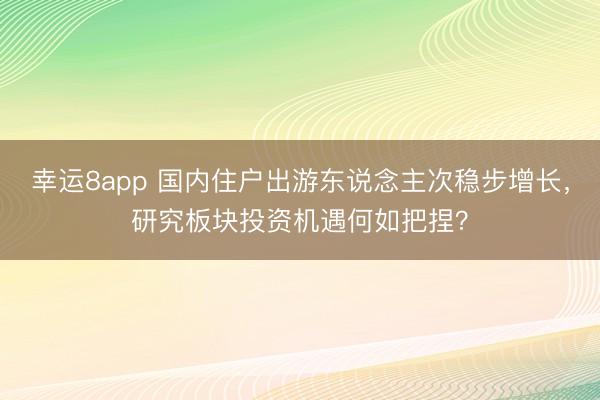 幸运8app 国内住户出游东说念主次稳步增长，研究板块投资机遇何如把捏？