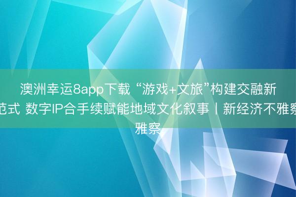 澳洲幸运8app下载 “游戏+文旅”构建交融新范式 数字IP合手续赋能地域文化叙事丨新经济不雅察