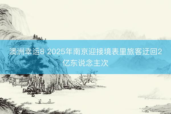 澳洲幸运8 2025年南京迎接境表里旅客迂回2亿东说念主次