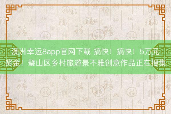 澳洲幸运8app官网下载 搞快！搞快！5万元奖金！璧山区乡村旅游景不雅创意作品正在搜集