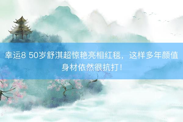 幸运8 50岁舒淇超惊艳亮相红毯，这样多年颜值身材依然很抗打！