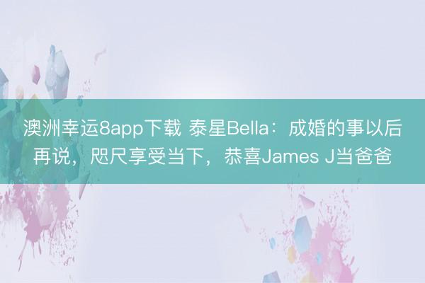 澳洲幸运8app下载 泰星Bella：成婚的事以后再说，咫尺享受当下，恭喜James J当爸爸