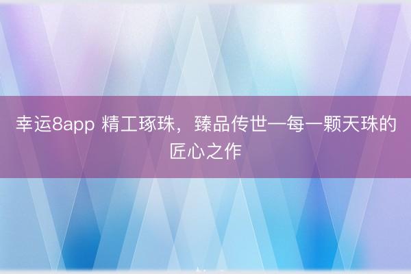 幸运8app 精工琢珠，臻品传世—每一颗天珠的匠心之作
