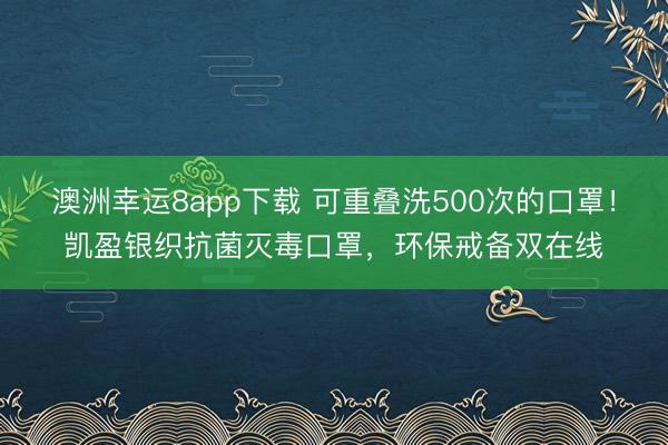 澳洲幸运8app下载 可重叠洗500次的口罩！凯盈银织抗菌灭毒口罩，环保戒备双在线