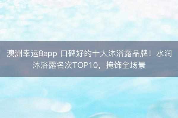 澳洲幸运8app 口碑好的十大沐浴露品牌！水润沐浴露名次TOP10，掩饰全场景