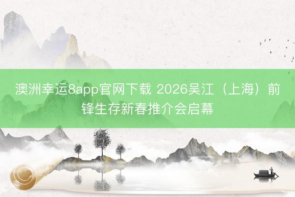 澳洲幸运8app官网下载 2026吴江（上海）前锋生存新春推介会启幕