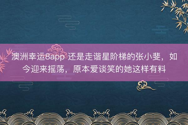 澳洲幸运8app 还是走谐星阶梯的张小斐，如今迎来摇荡，原本爱谈笑的她这样有料