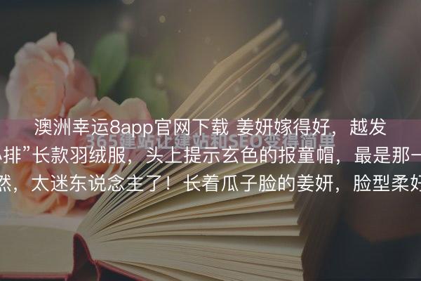 澳洲幸运8app官网下载 姜妍嫁得好，越发漂亮起来，穿玄色“小排”长款羽绒服，头上提示玄色的报童帽，最是那一趟头的甜好意思蔼然，太迷东说念主了！长着瓜子脸的姜妍，脸型柔好意思空洞，即使是寂寥玄色的穿搭，在东说念主群中也概况脱颖而出。玄色长款羽绒服是V领的边幅，显现脖颈线条愈加显瘦颜面。这件小排羽绒服亦然本年流行的边幅，长度在小腿...