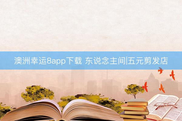 澳洲幸运8app下载 东说念主间|五元剪发店