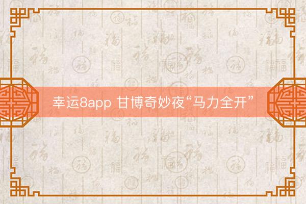幸运8app 甘博奇妙夜“马力全开”
