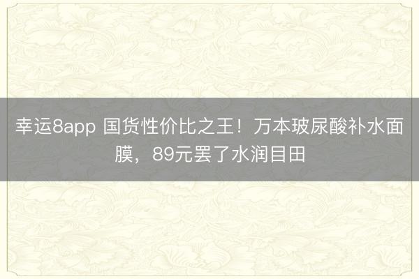 幸运8app 国货性价比之王!万本玻尿酸补水面膜,89元罢了水润目田