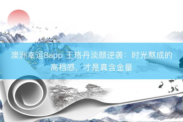 澳洲幸运8app 王珞丹淡颜逆袭：时光熬成的高档感，才是真含金量