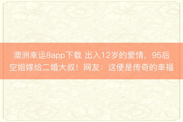 澳洲幸运8app下载 出入12岁的爱情,95后空姐嫁给二婚大叔!网友:这便是传奇的幸福