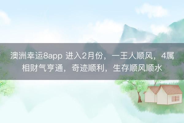 澳洲幸运8app 进入2月份，一王人顺风，4属相财气亨通，奇迹顺利，生存顺风顺水