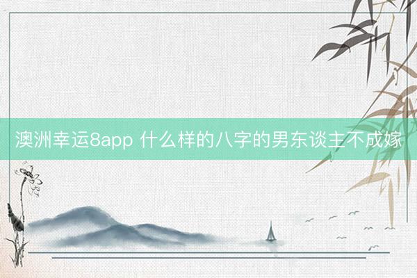 澳洲幸运8app 什么样的八字的男东谈主不成嫁