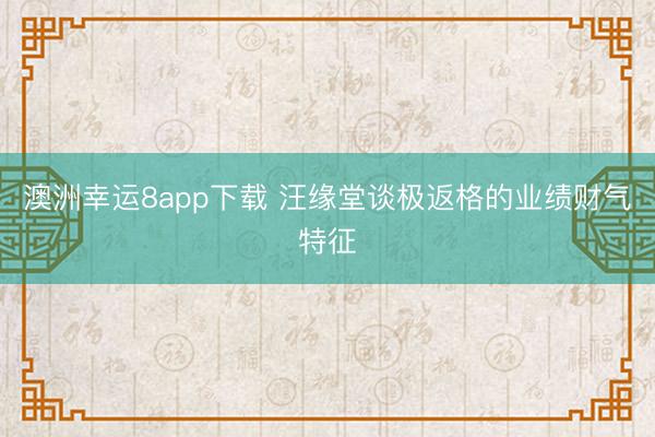 澳洲幸运8app下载 汪缘堂谈极返格的业绩财气特征