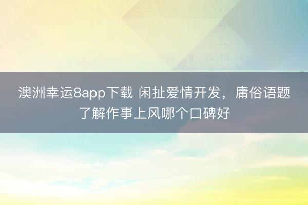 澳洲幸运8app下载 闲扯爱情开发,庸俗语题了解作事上风哪个口碑好