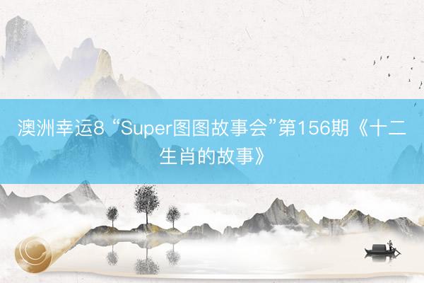澳洲幸运8 “Super图图故事会”第156期《十二生肖的故事》
