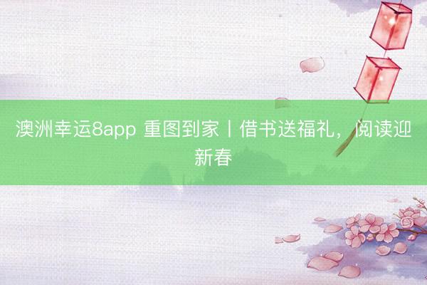 澳洲幸运8app 重图到家丨借书送福礼,阅读迎新春