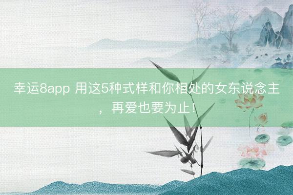 幸运8app 用这5种式样和你相处的女东说念主,再爱也要为止!