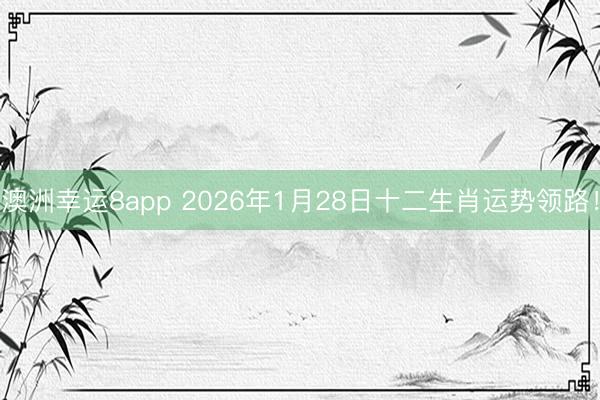 澳洲幸运8app 2026年1月28日十二生肖运势领路！
