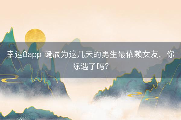 幸运8app 诞辰为这几天的男生最依赖女友,你际遇了吗?