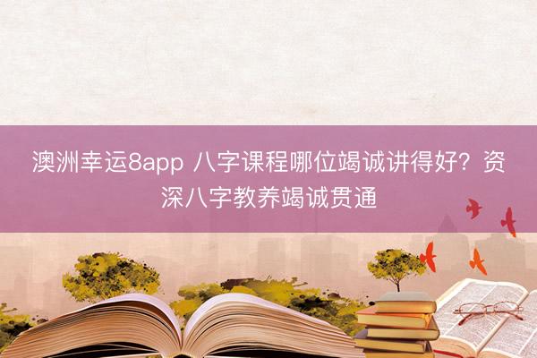 澳洲幸运8app 八字课程哪位竭诚讲得好？资深八字教养竭诚贯通