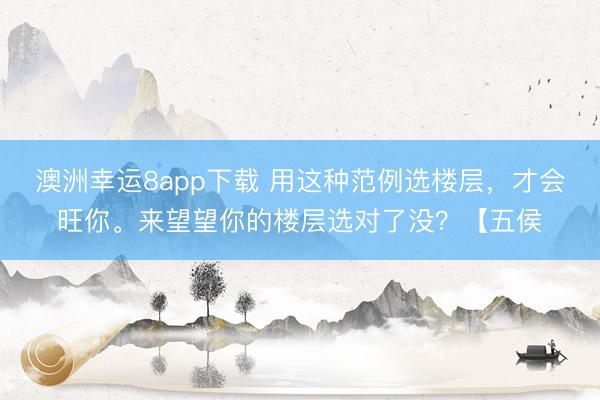 澳洲幸运8app下载 用这种范例选楼层,才会旺你。来望望你的楼层选对了没?【五侯