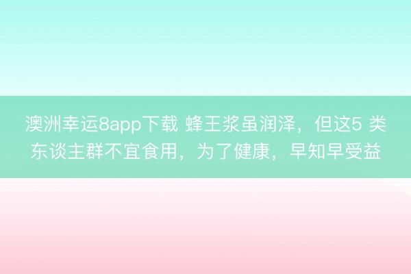 澳洲幸运8app下载 蜂王浆虽润泽,但这5 类东谈主群不宜食用,为了健康,早知早受益