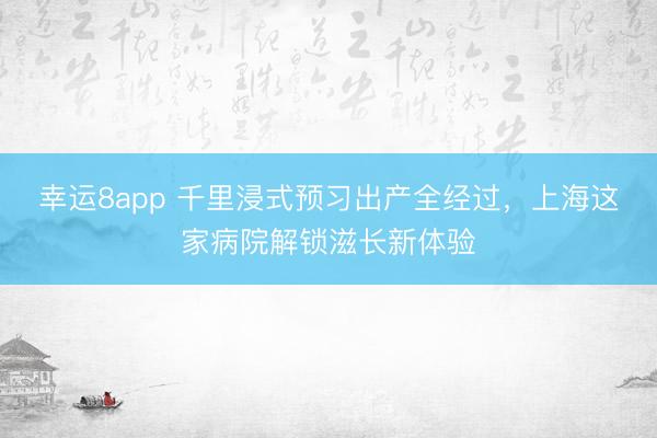 幸运8app 千里浸式预习出产全经过,上海这家病院解锁滋长新体验
